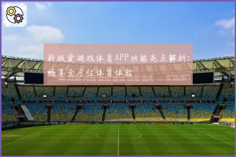 新版爱游戏体育APP功能亮点解析：畅享全方位体育体验