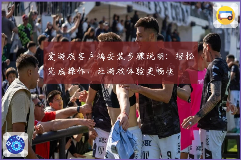 爱游戏客户端安装步骤说明：轻松完成操作，让游戏体验更畅快