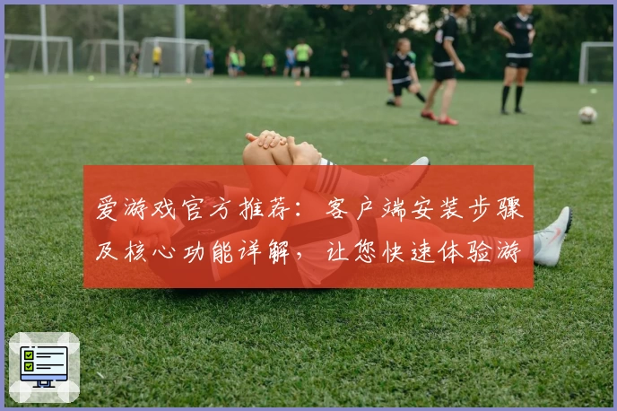 爱游戏官方推荐：客户端安装步骤及核心功能详解，让您快速体验游戏魅力