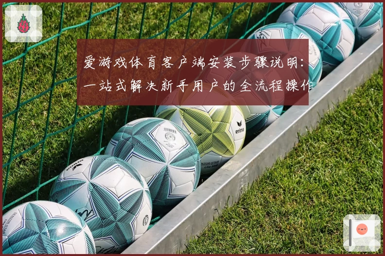 爱游戏体育客户端安装步骤说明：一站式解决新手用户的全流程操作问题