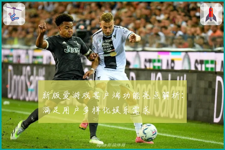 新版爱游戏客户端功能亮点解析：满足用户多样化娱乐需求