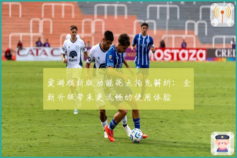 爱游戏新版功能亮点抢先解析：全新升级带来更流畅的使用体验