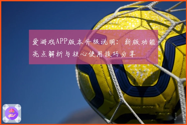 爱游戏APP版本升级说明：新版功能亮点解析与核心使用技巧分享