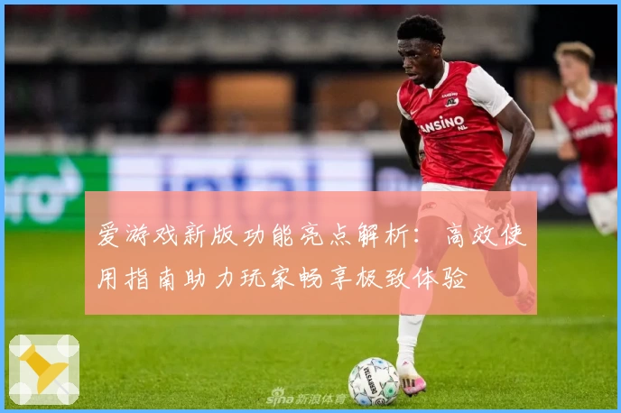 爱游戏新版功能亮点解析：高效使用指南助力玩家畅享极致体验