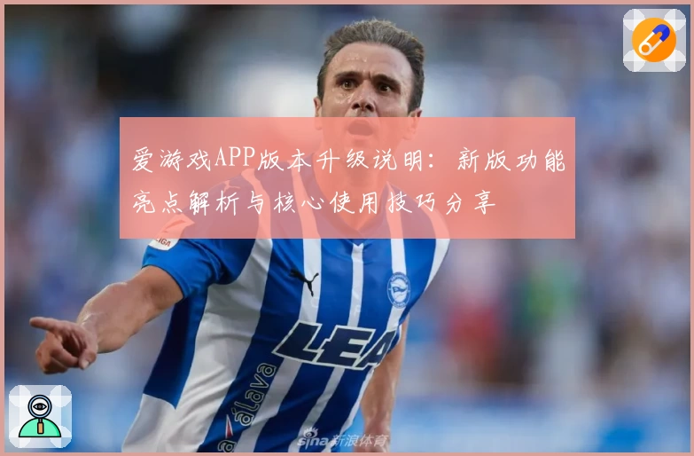 爱游戏APP版本升级说明：新版功能亮点解析与核心使用技巧分享