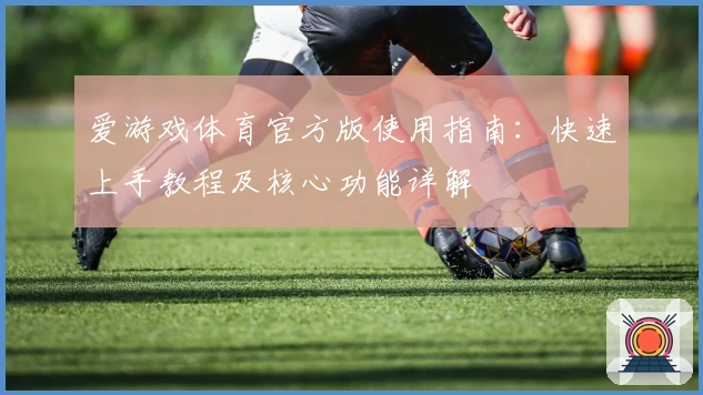爱游戏体育官方版使用指南：快速上手教程及核心功能详解