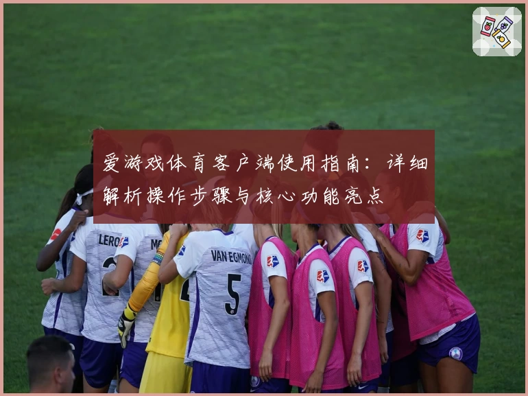 爱游戏体育客户端使用指南：详细解析操作步骤与核心功能亮点
