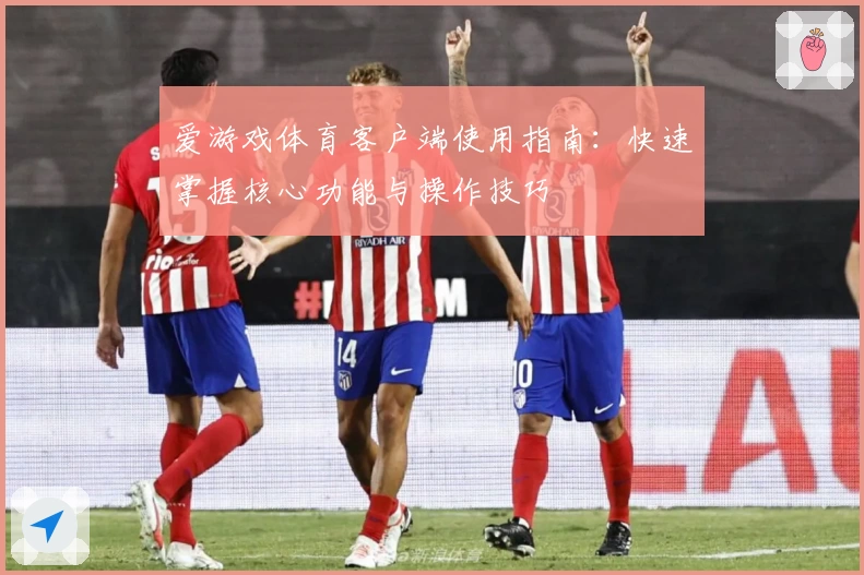 爱游戏体育客户端使用指南：快速掌握核心功能与操作技巧