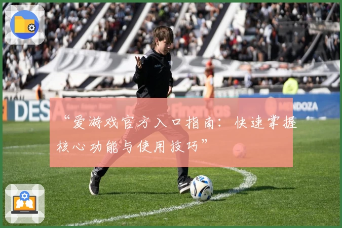“爱游戏官方入口指南：快速掌握核心功能与使用技巧”