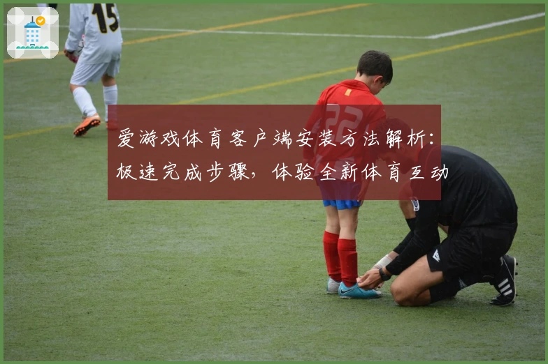 爱游戏体育客户端安装方法解析：极速完成步骤，体验全新体育互动功能