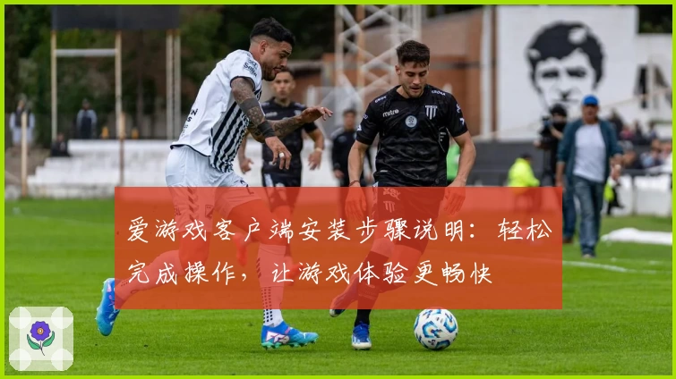 爱游戏客户端安装步骤说明：轻松完成操作，让游戏体验更畅快