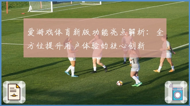 爱游戏体育新版功能亮点解析：全方位提升用户体验的核心创新