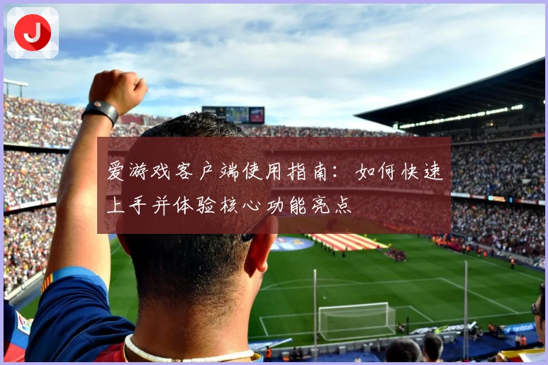 爱游戏客户端使用指南：如何快速上手并体验核心功能亮点