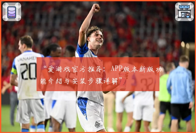 “爱游戏官方推荐：APP版本新版功能介绍与安装步骤详解”