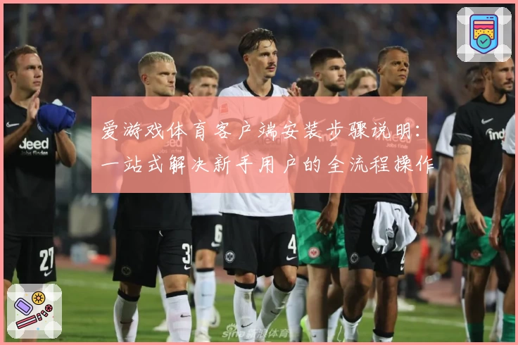 爱游戏体育客户端安装步骤说明：一站式解决新手用户的全流程操作问题