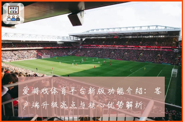 爱游戏体育平台新版功能介绍：客户端升级亮点与核心优势解析