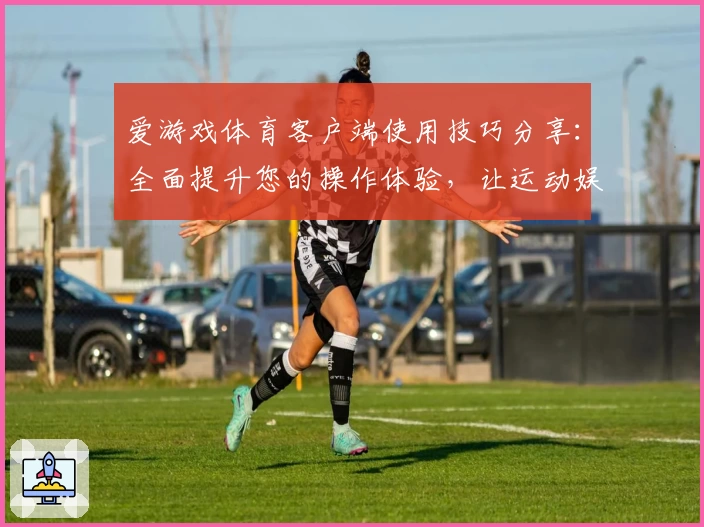 爱游戏体育客户端使用技巧分享：全面提升您的操作体验，让运动娱乐更加便捷